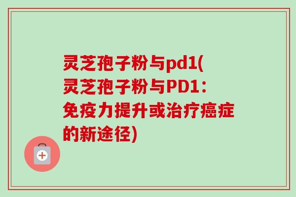 灵芝孢子粉与pd1(灵芝孢子粉与PD1：免疫力提升或治疗癌症的新途径)