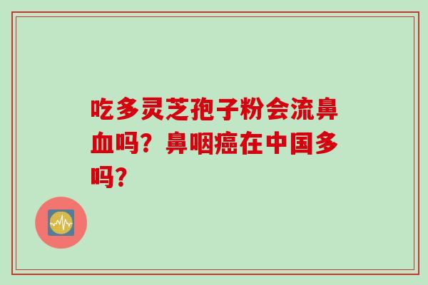 吃多灵芝孢子粉会流鼻血吗？鼻咽癌在中国多吗？
