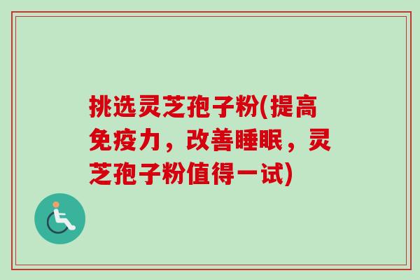 挑选灵芝孢子粉(提高免疫力，改善睡眠，灵芝孢子粉值得一试)