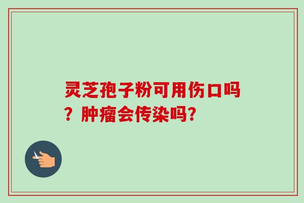 灵芝孢子粉可用伤口吗？肿瘤会传染吗？
