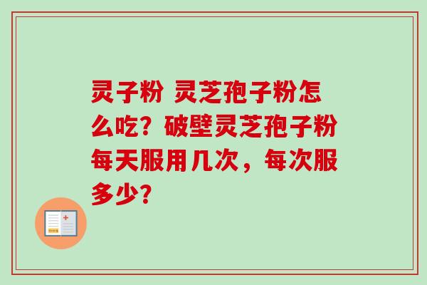 灵子粉 灵芝孢子粉怎么吃？破壁灵芝孢子粉每天服用几次，每次服多少？