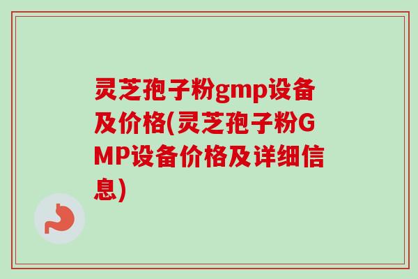 灵芝孢子粉gmp设备及价格(灵芝孢子粉GMP设备价格及详细信息) 灵芝孢子粉gmp设备及价格(灵芝孢子粉GMP设备价格及详细信息)