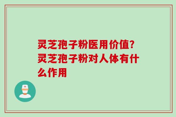灵芝孢子粉医用价值？灵芝孢子粉对人体有什么作用