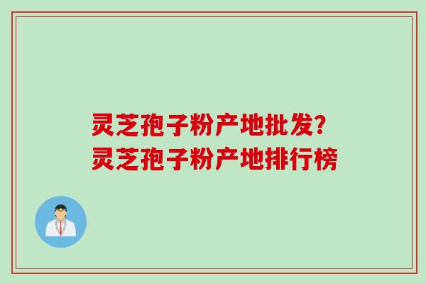 灵芝孢子粉产地批发?灵芝孢子粉产地排行榜