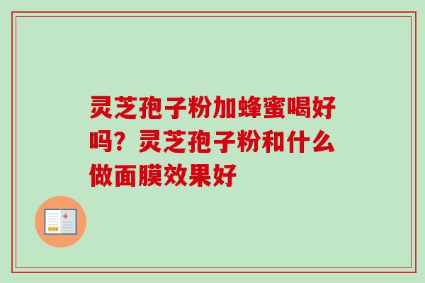 灵芝孢子粉加蜂蜜喝好吗？灵芝孢子粉和什么做面膜效果好