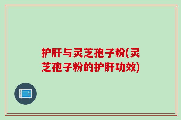 护肝与灵芝孢子粉(灵芝孢子粉的护肝功效)
