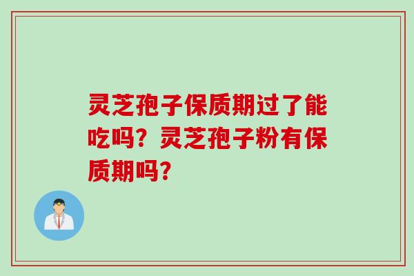 灵芝孢子保质期过了能吃吗？灵芝孢子粉有保质期吗？