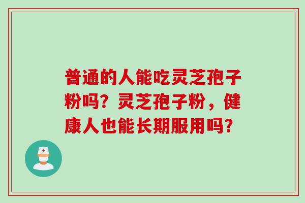 普通的人能吃灵芝孢子粉吗？灵芝孢子粉，健康人也能长期服用吗？