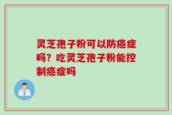 灵芝孢子粉可以防症吗？吃灵芝孢子粉能控制症吗