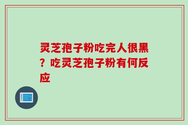 灵芝孢子粉吃完人很黑？吃灵芝孢子粉有何反应