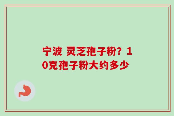 宁波 灵芝孢子粉？10克孢子粉大约多少