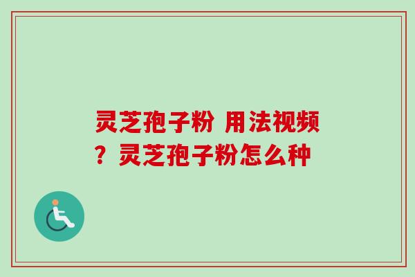 灵芝孢子粉 用法视频？灵芝孢子粉怎么种
