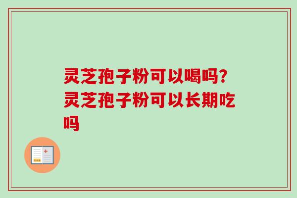 灵芝孢子粉可以喝吗？灵芝孢子粉可以长期吃吗
