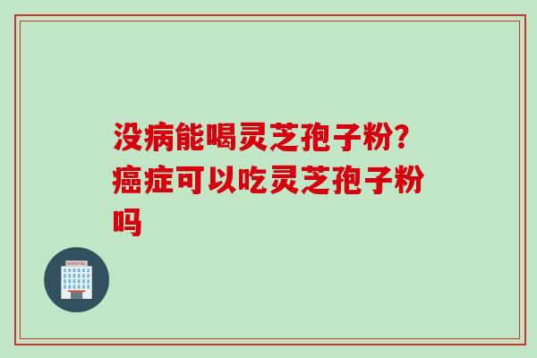 没病能喝灵芝孢子粉？癌症可以吃灵芝孢子粉吗