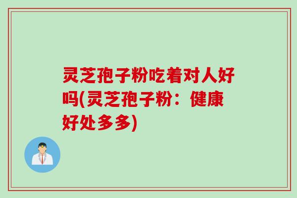 灵芝孢子粉吃着对人好吗(灵芝孢子粉：健康好处多多)
