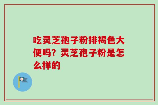 吃灵芝孢子粉排褐色大便吗？灵芝孢子粉是怎么样的