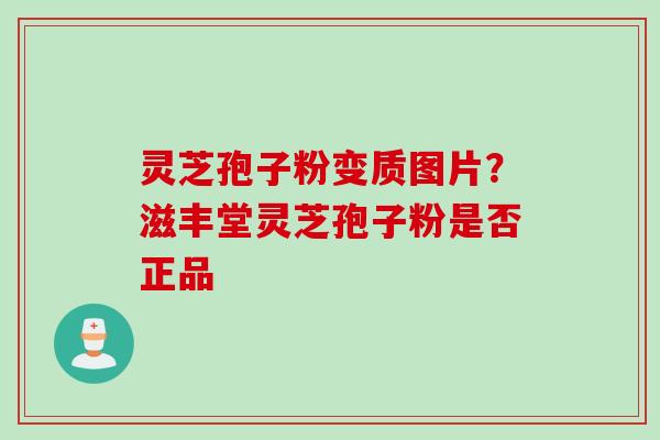 灵芝孢子粉变质图片？滋丰堂灵芝孢子粉是否正品