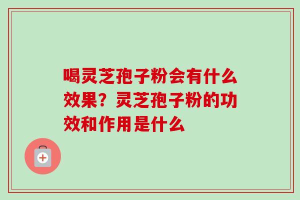 喝灵芝孢子粉会有什么效果？灵芝孢子粉的功效和作用是什么