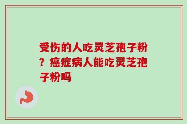 受伤的人吃灵芝孢子粉？症人能吃灵芝孢子粉吗