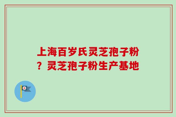 上海百岁氏灵芝孢子粉？灵芝孢子粉生产基地