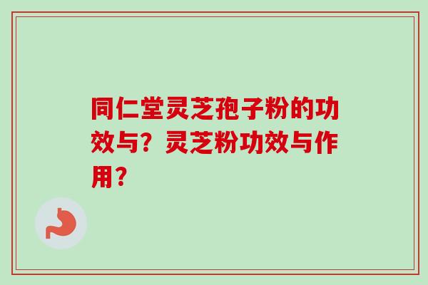 同仁堂灵芝孢子粉的功效与？灵芝粉功效与作用？