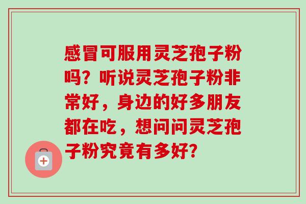 可服用灵芝孢子粉吗？听说灵芝孢子粉非常好，身边的好多朋友都在吃，想问问灵芝孢子粉究竟有多好？
