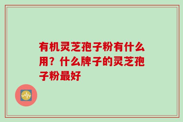 有机灵芝孢子粉有什么用？什么牌子的灵芝孢子粉好