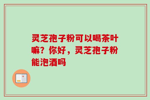 灵芝孢子粉可以喝茶叶嘛？你好，灵芝孢子粉能泡酒吗
