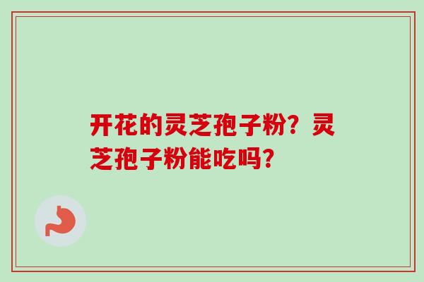 开花的灵芝孢子粉？灵芝孢子粉能吃吗？