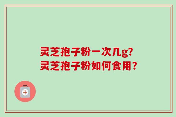 灵芝孢子粉一次几g？灵芝孢子粉如何食用？