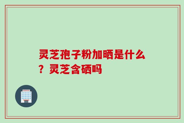 灵芝孢子粉加晒是什么？灵芝含硒吗