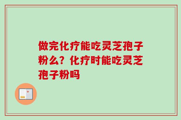 做完化疗能吃灵芝孢子粉么？化疗时能吃灵芝孢子粉吗