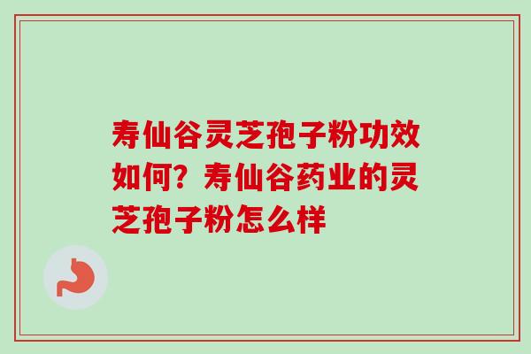 寿仙谷灵芝孢子粉功效如何?寿仙谷药业的灵芝孢子粉怎么样