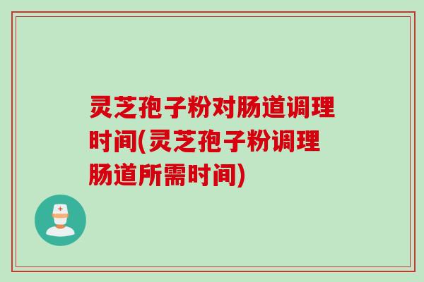 灵芝孢子粉对肠道调理时间(灵芝孢子粉调理肠道所需时间)