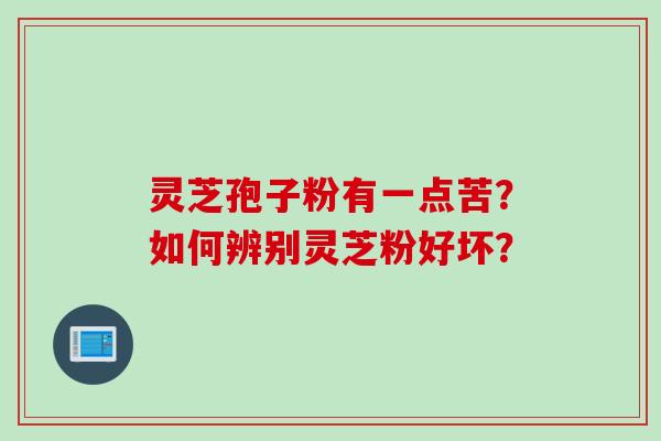 灵芝孢子粉有一点苦？如何辨别灵芝粉好坏？