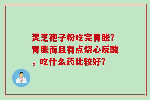 灵芝孢子粉吃完胃胀？胃胀而且有点烧心反酸，吃什么药比较好？