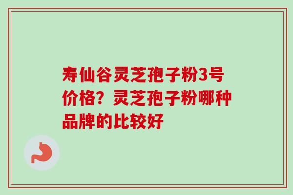 寿仙谷灵芝孢子粉3号价格？灵芝孢子粉哪种品牌的比较好