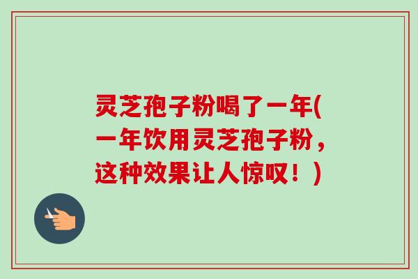 灵芝孢子粉喝了一年(一年饮用灵芝孢子粉，这种效果让人惊叹！)