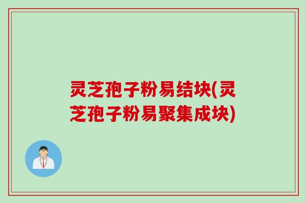 灵芝孢子粉易结块(灵芝孢子粉易聚集成块)