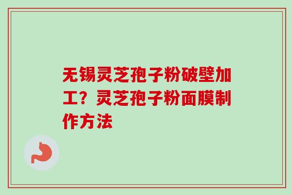 无锡灵芝孢子粉破壁加工？灵芝孢子粉面膜制作方法