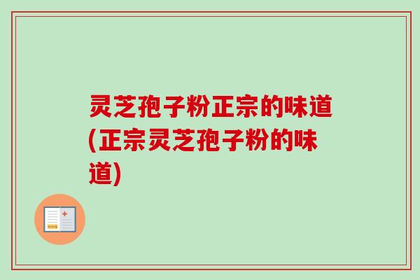 灵芝孢子粉正宗的味道(正宗灵芝孢子粉的味道)