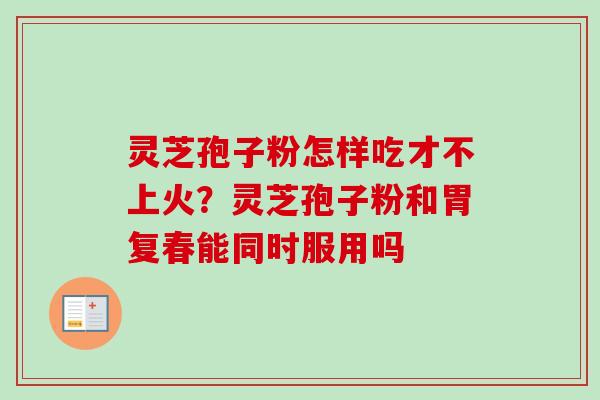 灵芝孢子粉怎样吃才不上火？灵芝孢子粉和胃复春能同时服用吗