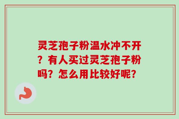 灵芝孢子粉温水冲不开？有人买过灵芝孢子粉吗？怎么用比较好呢？