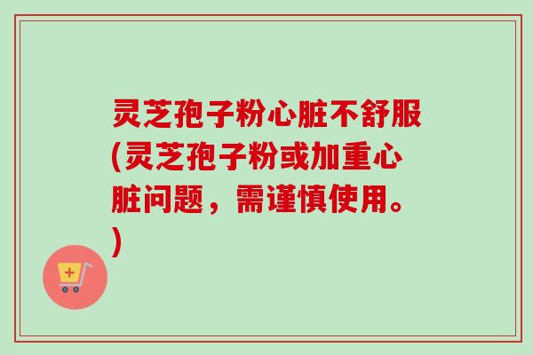 灵芝孢子粉不舒服(灵芝孢子粉或加重问题，需谨慎使用。)