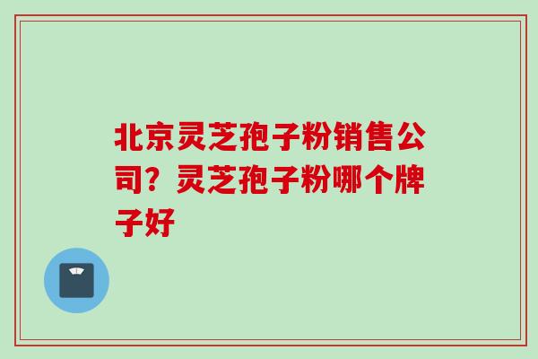 北京灵芝孢子粉销售公司？灵芝孢子粉哪个牌子好