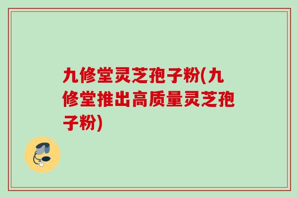 九修堂灵芝孢子粉(九修堂推出高质量灵芝孢子粉)