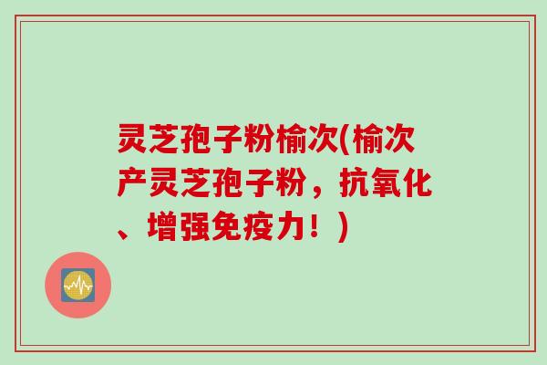 灵芝孢子粉榆次(榆次产灵芝孢子粉，、增强免疫力！)