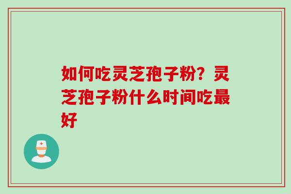 如何吃灵芝孢子粉？灵芝孢子粉什么时间吃好