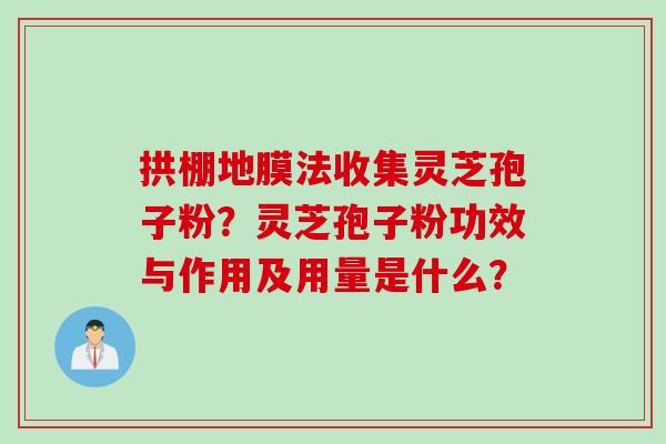 拱棚地膜法收集灵芝孢子粉？灵芝孢子粉功效与作用及用量是什么？