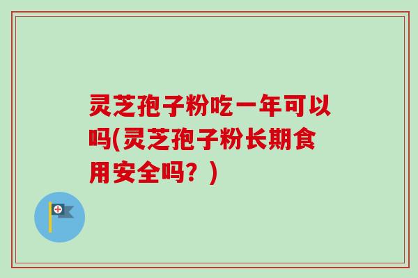 灵芝孢子粉吃一年可以吗(灵芝孢子粉长期食用安全吗？)